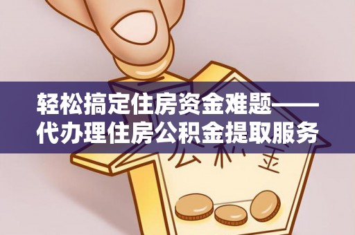 井研轻松搞定住房资金难题——代办理住房公积金提取服务全解析
