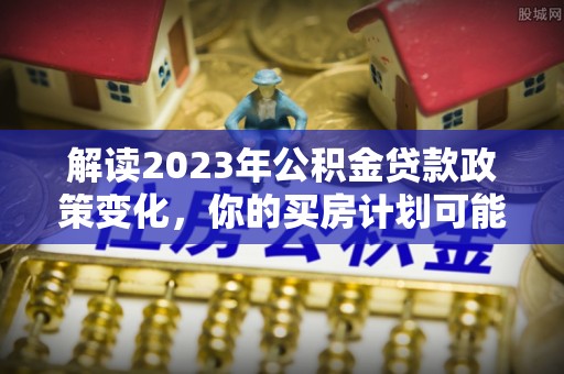 井研解读2023年公积金贷款政策变化，你的买房计划可能需要重新规划