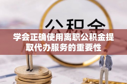 井研学会正确使用离职公积金提取代办服务的重要性