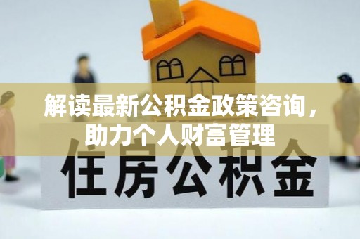 井研解读最新公积金政策咨询，助力个人财富管理
