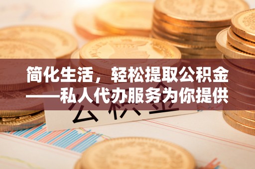 井研简化生活，轻松提取公积金——私人代办服务为你提供便利