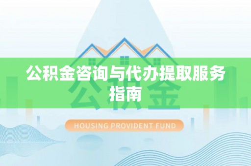 井研公积金咨询与代办提取服务指南