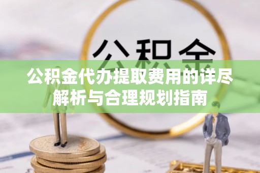 井研公积金代办提取费用的详尽解析与合理规划指南