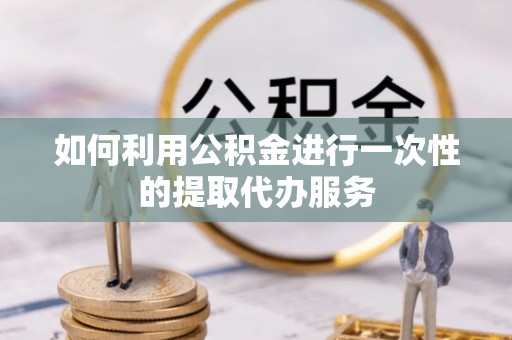 井研如何利用公积金进行一次性的提取代办服务