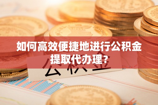 井研如何高效便捷地进行公积金提取代办理？