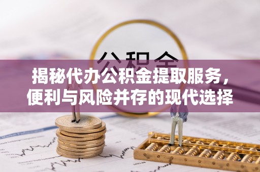 井研揭秘代办公积金提取服务，便利与风险并存的现代选择