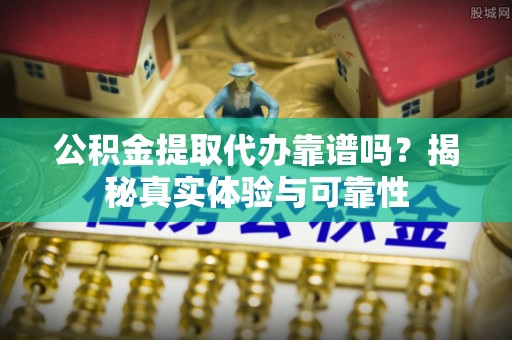 井研公积金提取代办靠谱吗？揭秘真实体验与可靠性