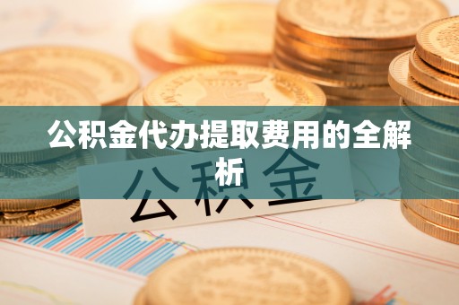 井研公积金代办提取费用的全解析
