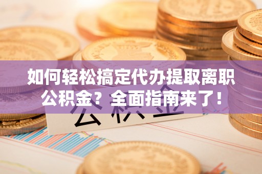井研如何轻松搞定代办提取离职公积金？全面指南来了！