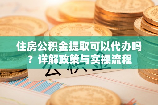 井研住房公积金提取可以代办吗？详解政策与实操流程
