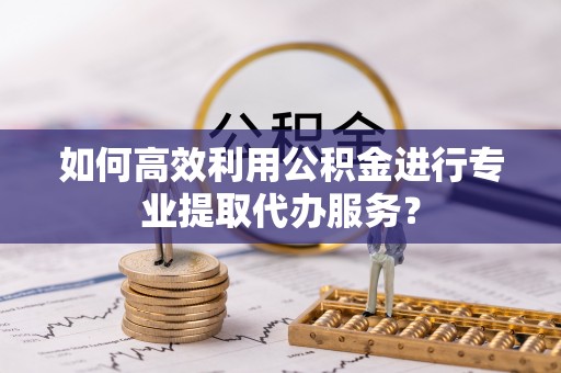 井研如何高效利用公积金进行专业提取代办服务？