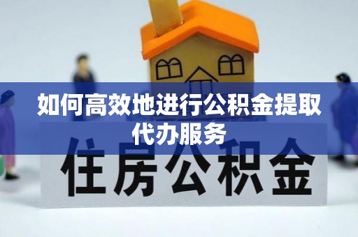 井研如何高效地进行公积金提取代办服务
