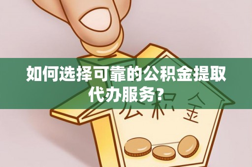 井研如何选择可靠的公积金提取代办服务？
