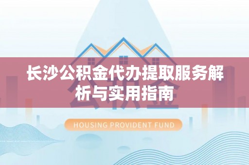 井研长沙公积金代办提取服务解析与实用指南