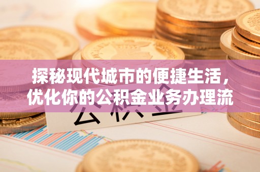 井研探秘现代城市的便捷生活，优化你的公积金业务办理流程