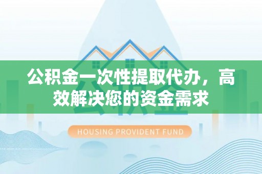 井研公积金一次性提取代办，高效解决您的资金需求