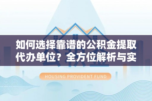 井研如何选择靠谱的公积金提取代办单位？全方位解析与实用指南