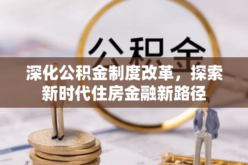 井研深化公积金制度改革，探索新时代住房金融新路径