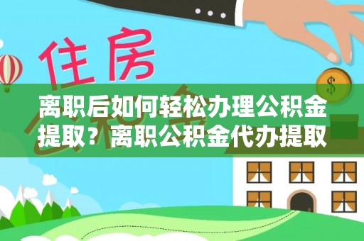 井研离职后如何轻松办理公积金提取？离职公积金代办提取服务详解