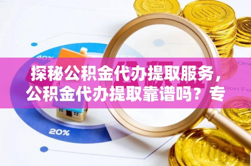 井研探秘公积金代办提取服务，公积金代办提取靠谱吗？专业解读与实用指南