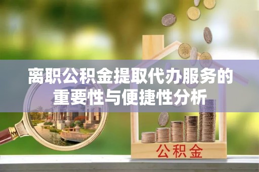 井研离职公积金提取代办服务的重要性与便捷性分析