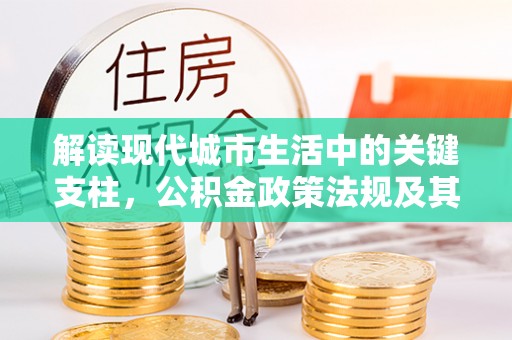井研解读现代城市生活中的关键支柱，公积金政策法规及其深远影响