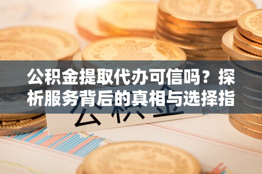 井研公积金提取代办可信吗？探析服务背后的真相与选择指南