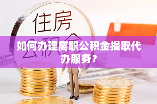 井研如何办理离职公积金提取代办服务？