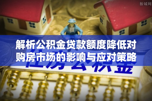 井研解析公积金贷款额度降低对购房市场的影响与应对策略