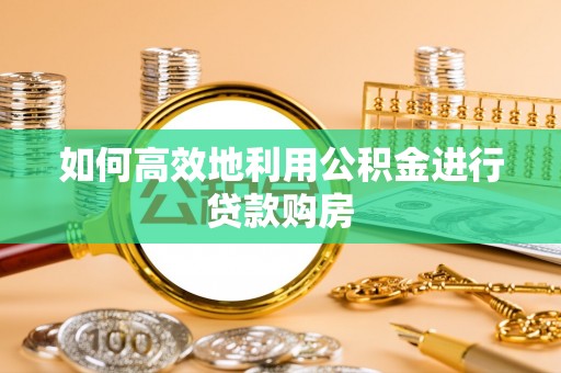 井研如何高效地利用公积金进行贷款购房