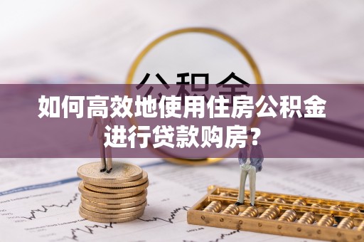 井研如何高效地使用住房公积金进行贷款购房？