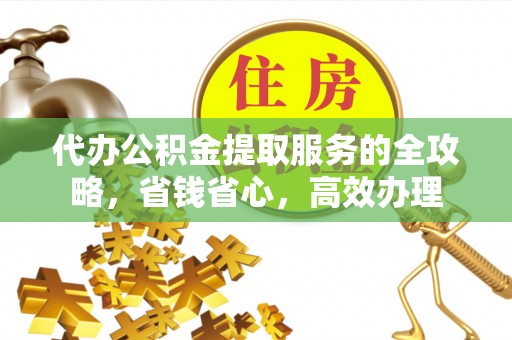 井研代办公积金提取服务的全攻略，省钱省心，高效办理