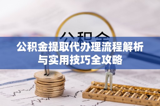 井研公积金提取代办理流程解析与实用技巧全攻略