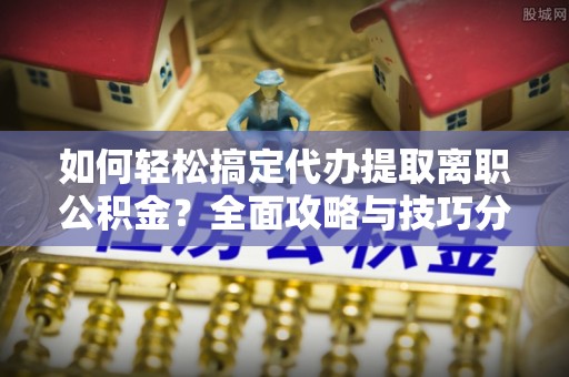 井研如何轻松搞定代办提取离职公积金？全面攻略与技巧分享