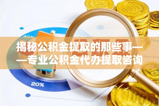 井研揭秘公积金提取的那些事——专业公积金代办提取咨询服务指南