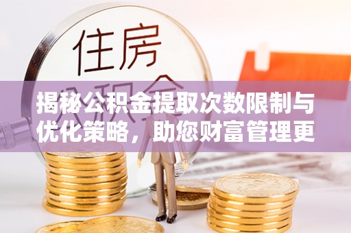 井研揭秘公积金提取次数限制与优化策略，助您财富管理更高效