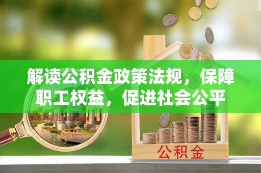 井研解读公积金政策法规，保障职工权益，促进社会公平
