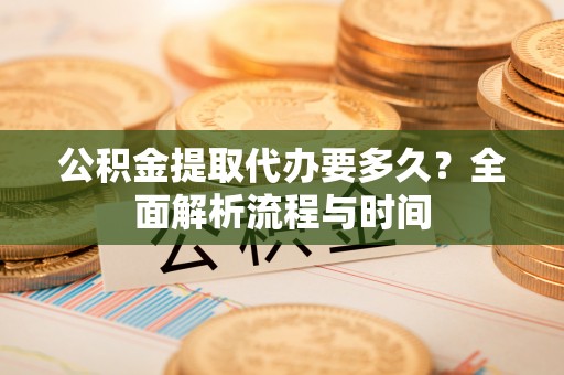 井研公积金提取代办要多久？全面解析流程与时间