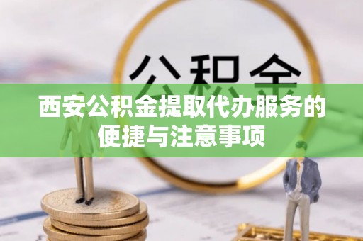井研西安公积金提取代办服务的便捷与注意事项
