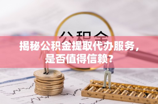 井研揭秘公积金提取代办服务，是否值得信赖？