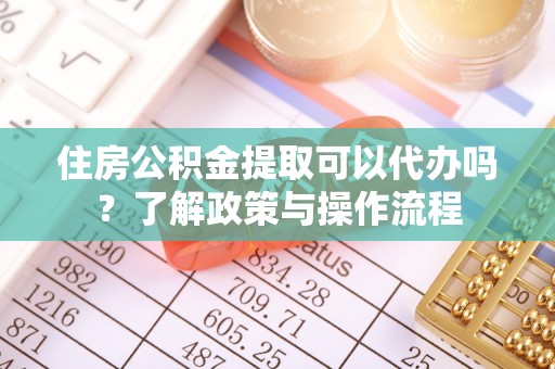 井研住房公积金提取可以代办吗？了解政策与操作流程