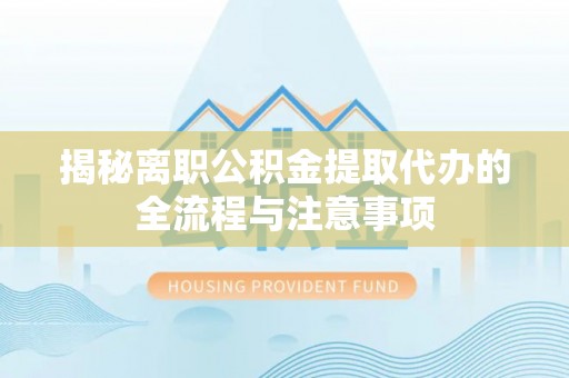 井研揭秘离职公积金提取代办的全流程与注意事项