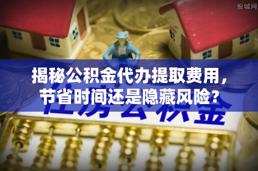 井研揭秘公积金代办提取费用，节省时间还是隐藏风险？
