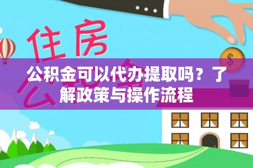 井研公积金可以代办提取吗？了解政策与操作流程