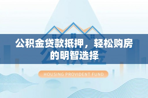 井研公积金贷款抵押，轻松购房的明智选择
