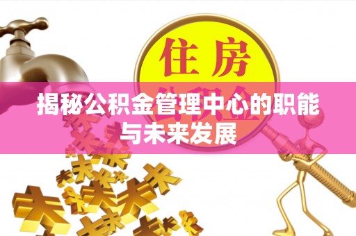 井研揭秘公积金管理中心的职能与未来发展