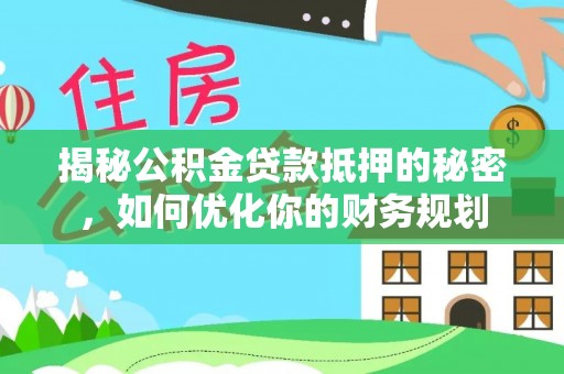 井研揭秘公积金贷款抵押的秘密，如何优化你的财务规划