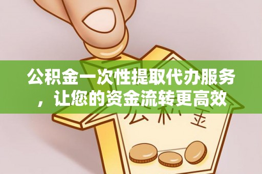 井研公积金一次性提取代办服务，让您的资金流转更高效
