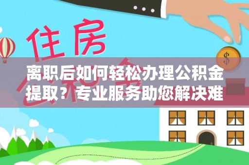 井研离职后如何轻松办理公积金提取？专业服务助您解决难题