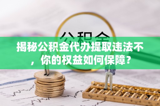 井研揭秘公积金代办提取违法不，你的权益如何保障？